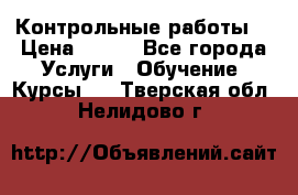 Контрольные работы. › Цена ­ 900 - Все города Услуги » Обучение. Курсы   . Тверская обл.,Нелидово г.